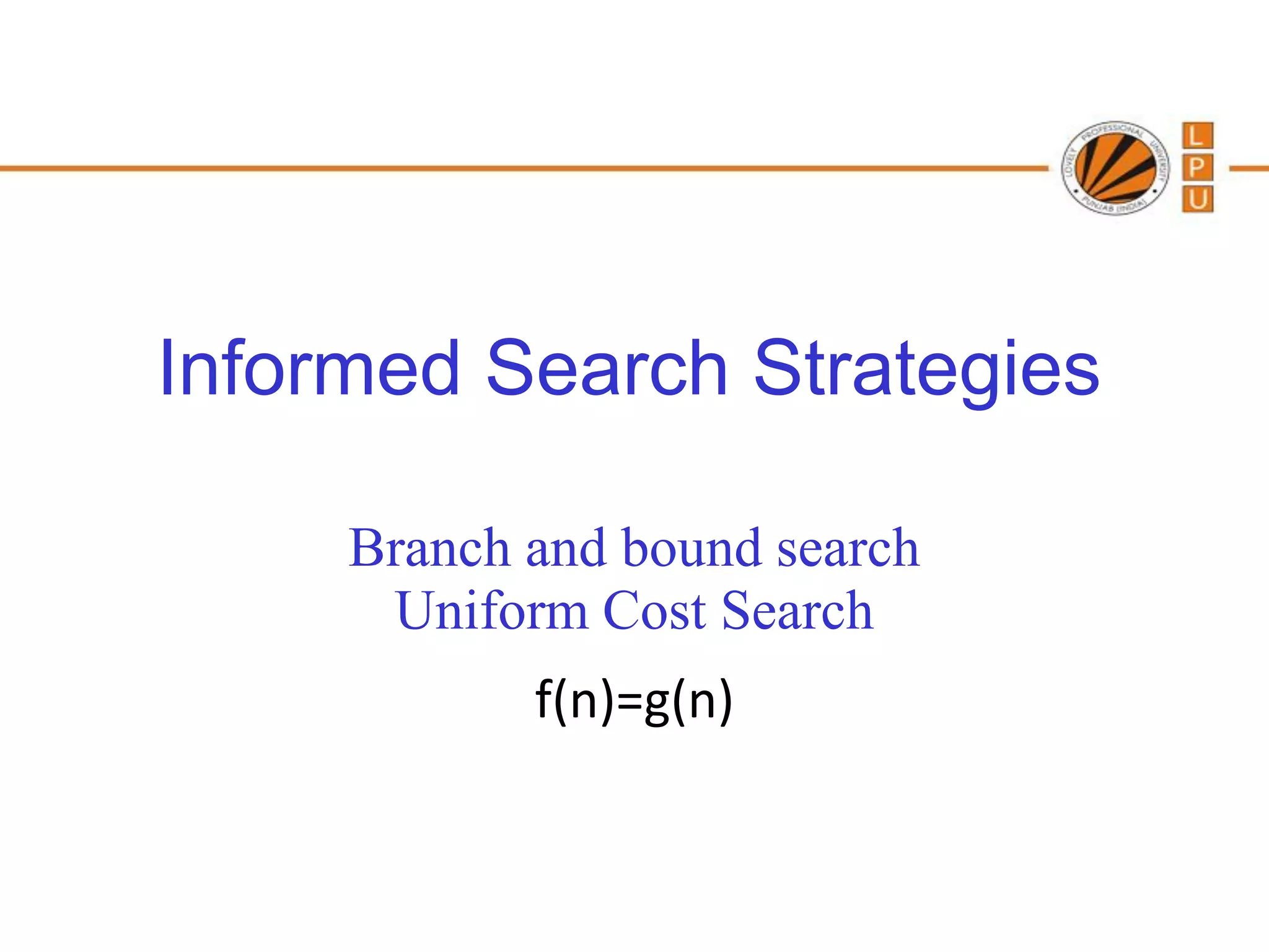 Informed Search Strategies

     Branch and bound search
      Uniform Cost Search
            f(n)=g(n)
 