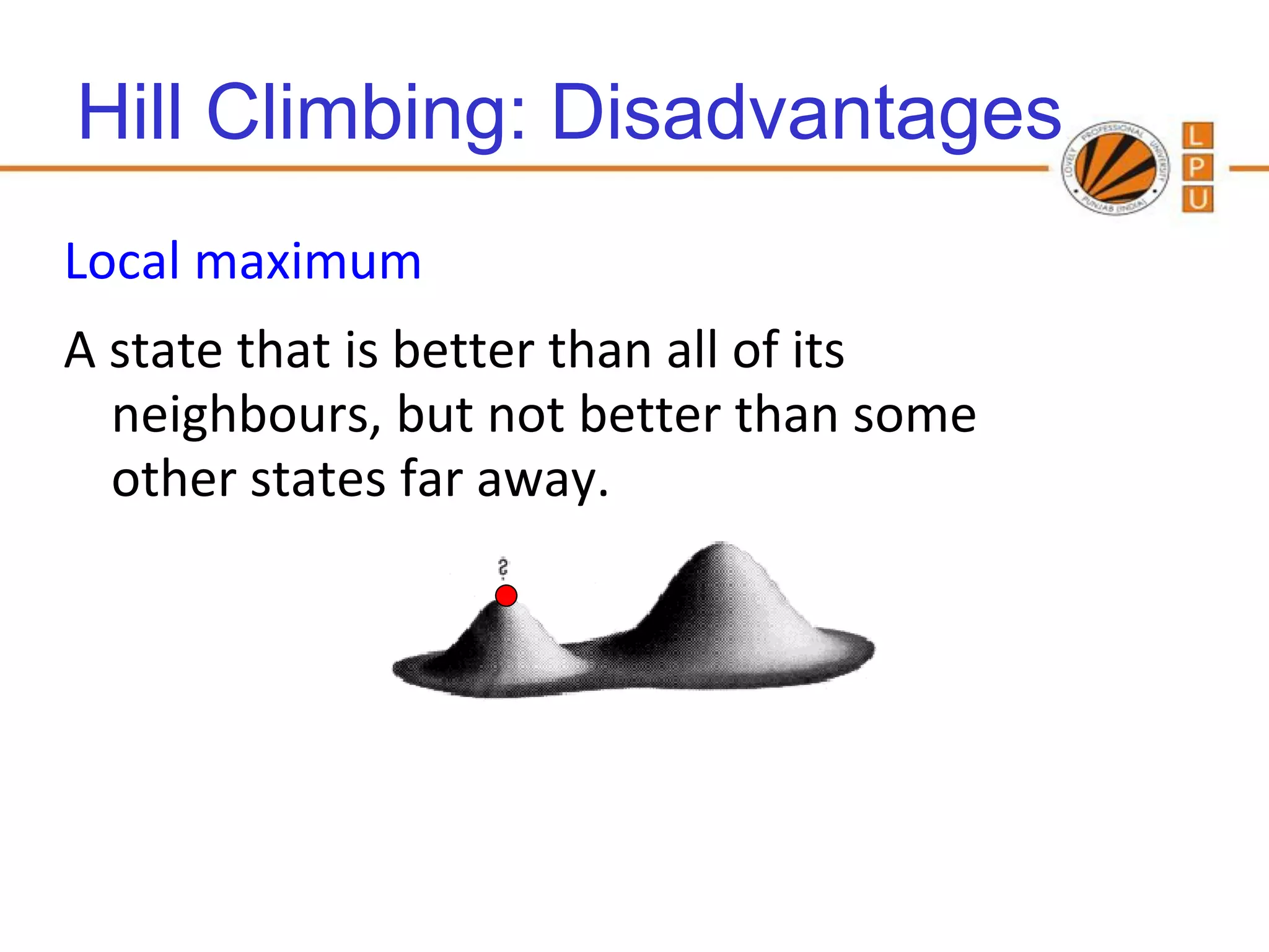 Hill Climbing: Disadvantages
Local maximum
A state that is better than all of its
  neighbours, but not better than some
  other states far away.




                                   88
 