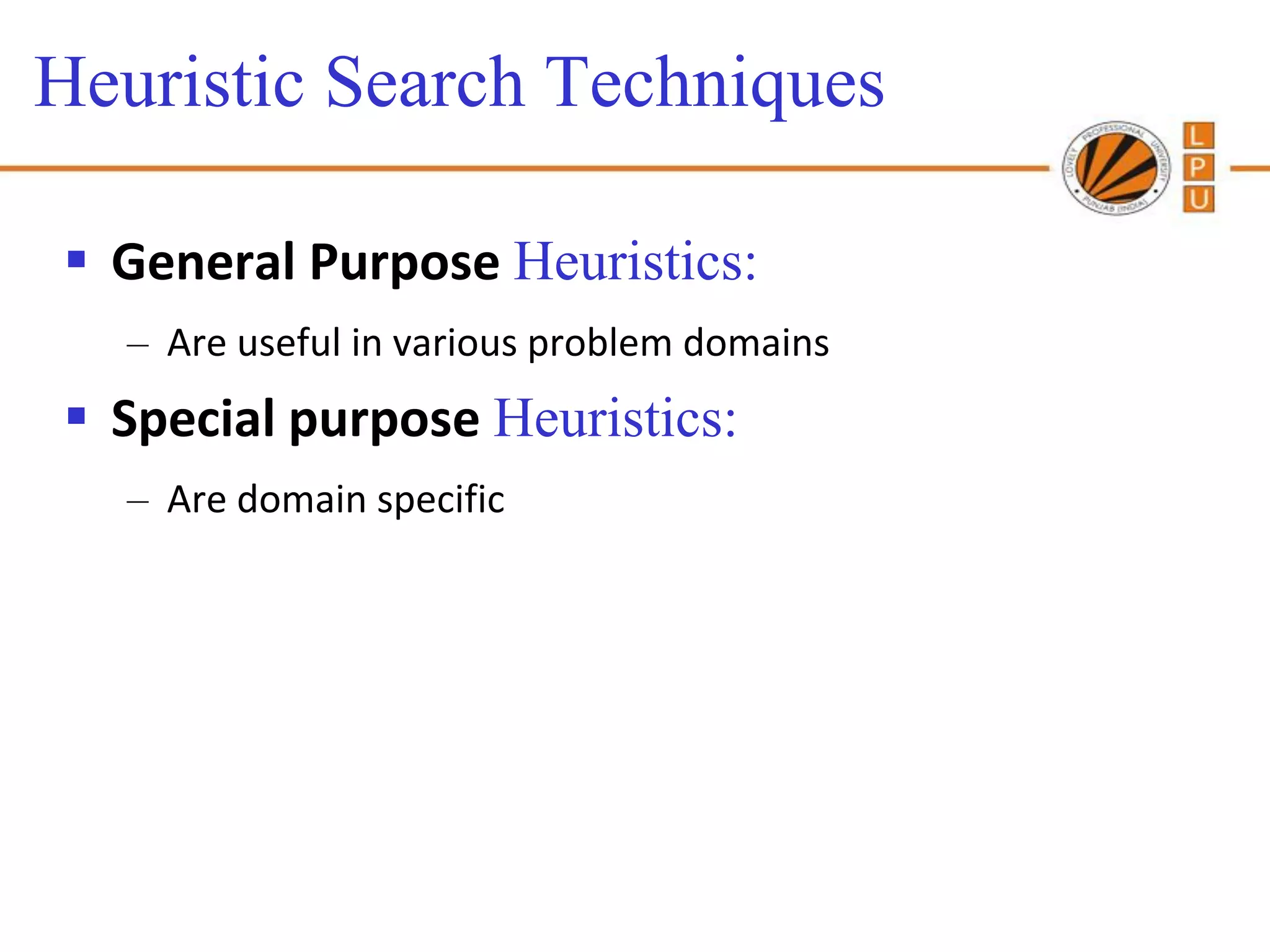 Heuristic Search Techniques

 General Purpose Heuristics:
  – Are useful in various problem domains
 Special purpose Heuristics:
  – Are domain specific
 