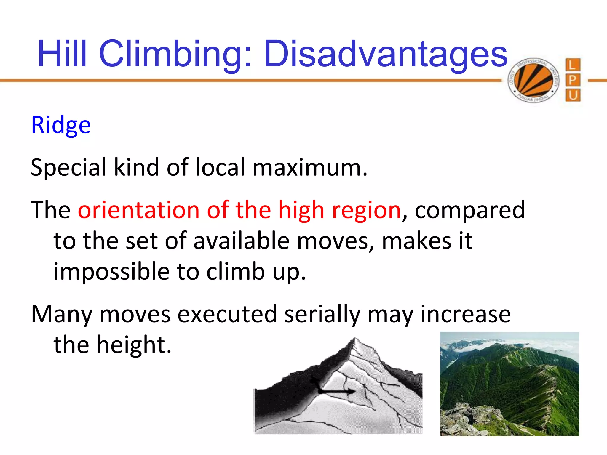 Hill Climbing: Disadvantages
Ridge
Special kind of local maximum.
The orientation of the high region, compared
  to the set of available moves, makes it
  impossible to climb up.
Many moves executed serially may increase
 the height.


                                    90
 