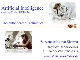 Artificial Intelligence
Course Code: ECE434


Heuristic Search Techniques




                         Suryender Kumar Sharma
                                 Suryender.16890@lpu.co.in
                          Asst. Prof. D: EEE - SEE- R & A
                              Lovely Professional University
 