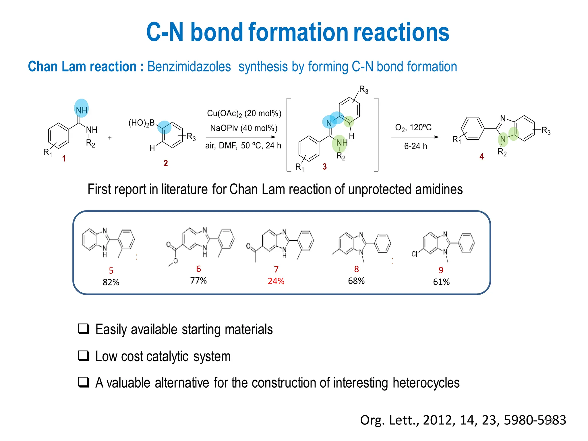 C-N bond formationreactions
❑ Easily available starting materials
❑ Low cost catalytic system
❑ A valuable alternative for the construction of interesting heterocycles
Chan Lam reaction : Benzimidazoles synthesis by forming C-N bond formation
5
82%
6
77%
7
24%
8
68%
9
61%
Org. Lett., 2012, 14, 23, 5980-5983
First report in literature for Chan Lam reaction of unprotected amidines
13
 