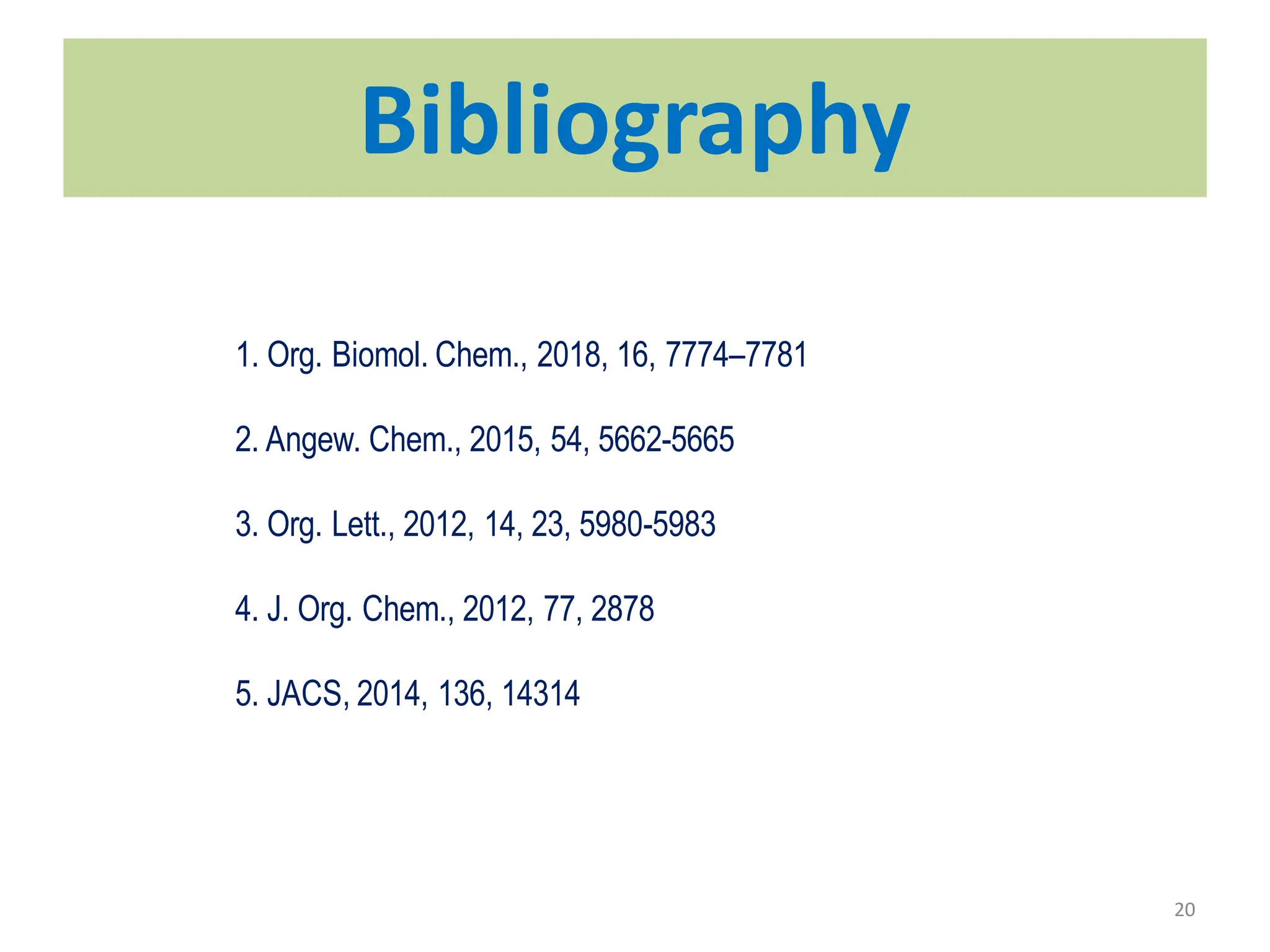Bibilography
Bibliography
1. Org. Biomol. Chem., 2018, 16, 7774–7781
2. Angew. Chem., 2015, 54, 5662-5665
3. Org. Lett., 2012, 14, 23, 5980-5983
4. J. Org. Chem., 2012, 77, 2878
5. JACS, 2014, 136, 14314
20
 