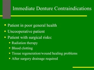  Patient in poor general health
 Uncooperative patient
 Patient with surgical risks:
 Radiation therapy
 Blood clotting
 Tissue regeneration/wound healing problems
 After surgery drainage required
Immediate Denture Contraindications
 