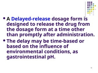 A Delayed-release dosage form is
designed to release the drug from
the dosage form at a time other
than promptly after administration.
The delay may be time-based or
based on the influence of
environmental conditions, as
gastrointestinal pH.
11
 