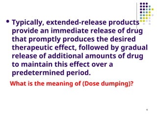  Typically, extended-release products
provide an immediate release of drug
that promptly produces the desired
therapeutic effect, followed by gradual
release of additional amounts of drug
to maintain this effect over a
predetermined period.
What is the meaning of (Dose dumping)?
4
 