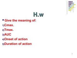 H.w
H.w
Give the meaning of:
1)Cmax.
2)Tmax.
3)AUC
4)Onset of action
5)Duration of action
7
 