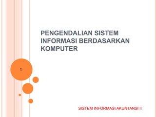 PENGENDALIAN SISTEM
INFORMASI BERDASARKAN
KOMPUTER
1
SISTEM INFORMASI AKUNTANSI II
 