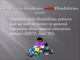 Children with disabilities achieve
just as well or better in general
education than special education
classes (ASCD, Jan. ’95).
Benefits to StudentsBenefits to Students withwith DisabilitiesDisabilities
(cont)(cont)
 