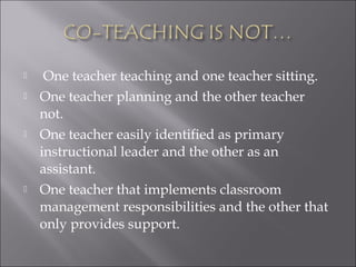  One teacher teaching and one teacher sitting.
 One teacher planning and the other teacher
not.
 One teacher easily identified as primary
instructional leader and the other as an
assistant.
 One teacher that implements classroom
management responsibilities and the other that
only provides support.
 