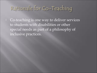  Co-teaching is one way to deliver services
to students with disabilities or other
special needs as part of a philosophy of
inclusive practices.
 
