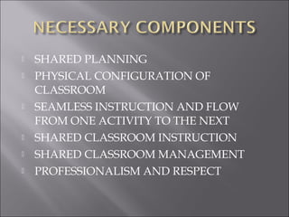  SHARED PLANNING
 PHYSICAL CONFIGURATION OF
CLASSROOM
 SEAMLESS INSTRUCTION AND FLOW
FROM ONE ACTIVITY TO THE NEXT
 SHARED CLASSROOM INSTRUCTION
 SHARED CLASSROOM MANAGEMENT
 PROFESSIONALISM AND RESPECT
 