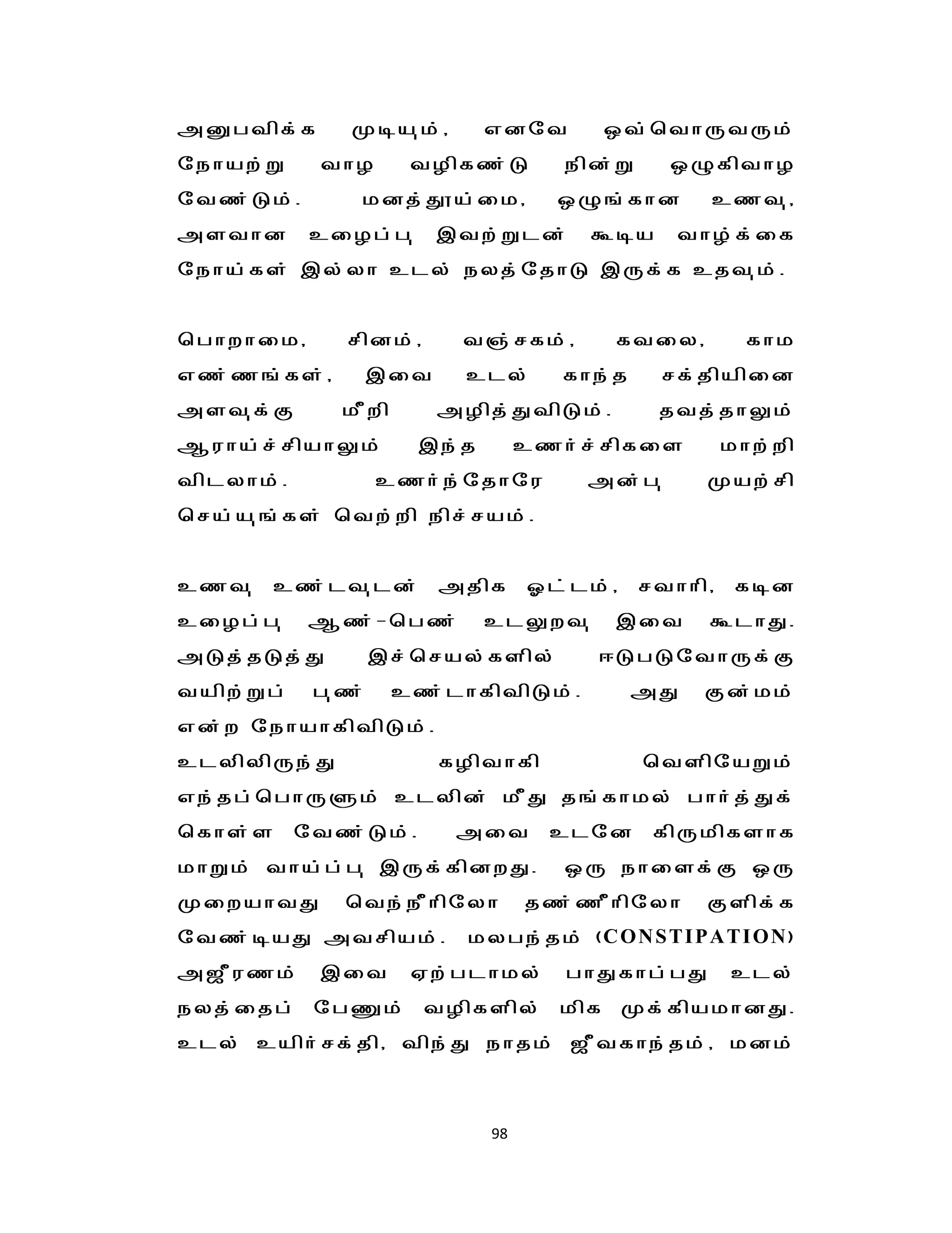 mDgtpf;f      Koa[k;/        vdnt       xt;bthUtUk;
nehaw;W     thH       tHpfz;L        epd;W     xGfpthH
ntz;Lk;.       kdj;J}a;ik/          xG';fhd       czt[/
msthd       ciHg;g[      ,tw;Wld;      Toa      thH;f;if
neha;fs; ,y;yh cly; eyj;njhL ,Uf;f cjt[k;.


bghwhik/      rpdk;/      t";rfk;/       ftiy/          fhk
vz;z';fs;/         ,it     cly;      fhe;j    rf;jpapid
mst[f;F       kPwp       mHpj;JtpLk;.         jtj;jhYk;
Muha;r;rpahYk;        ,e;j        czh;r;rpfis         khw;wp
tplyhk;.           czh;e;njhnu        md;g[       Kaw;rp
bra;a[';fs; btw;wp epr;rak;.


czt[     cz;lt[ld;       mjpf     Xl;lk;/    rthhp/    fod
ciHg;g[    Mz;-bgz;          clYwt[      ,it      TlhJ.
mLj;jLj;J          ,r;bray;fspy;       <LgLnthUf;F
tapw;Wg;    g[z;     cz;lhfptpLk;.           mJ   Fd;kk;
vd;w nehahfptpLk;.
clypypUe;J               fHpthfp             btspnaWk;
ve;jg;bghUSk; clypd; kPJ j';fhky; ghh;j;Jf;
bfhs;s     ntz;Lk;.       mit       clnd      fpUkpfshf
khWk; tha;g;g[ ,Uf;fpdwJ.            xU ehisf;F xU
KiwahtJ       bte;ePhpnyh         jz;zPhpnyh      Fspf;f
ntz;oaJ mtrpak;.           kyge;jk; (CONSTIPATION)
m$Puzk;     ,it       Vw;glhky;      ghJfhg;gJ        cly;
eyj;ijg; ngqk; tHpfspy; kpf Kf;fpakhdJ.
cly; caph;rf;jp/ tpe;J ehjk; $Ptfhe;jk;/ kdk;



                             98
 