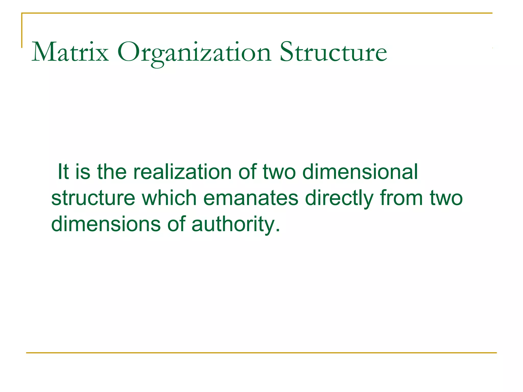 Matrix Organization Structure
It is the realization of two dimensional
structure which emanates directly from two
dimensions of authority.
 
