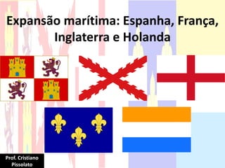 Expansão marítima: Espanha, França,
Inglaterra e Holanda
Prof. Cristiano
Pissolato
 
