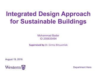 Integrated Design Approach
for Sustainable Buildings
Mohammad Bader
ID 250835494
Supervised by Dr. Girma Bitsuamlak
August 19, 2016
Department Here
 