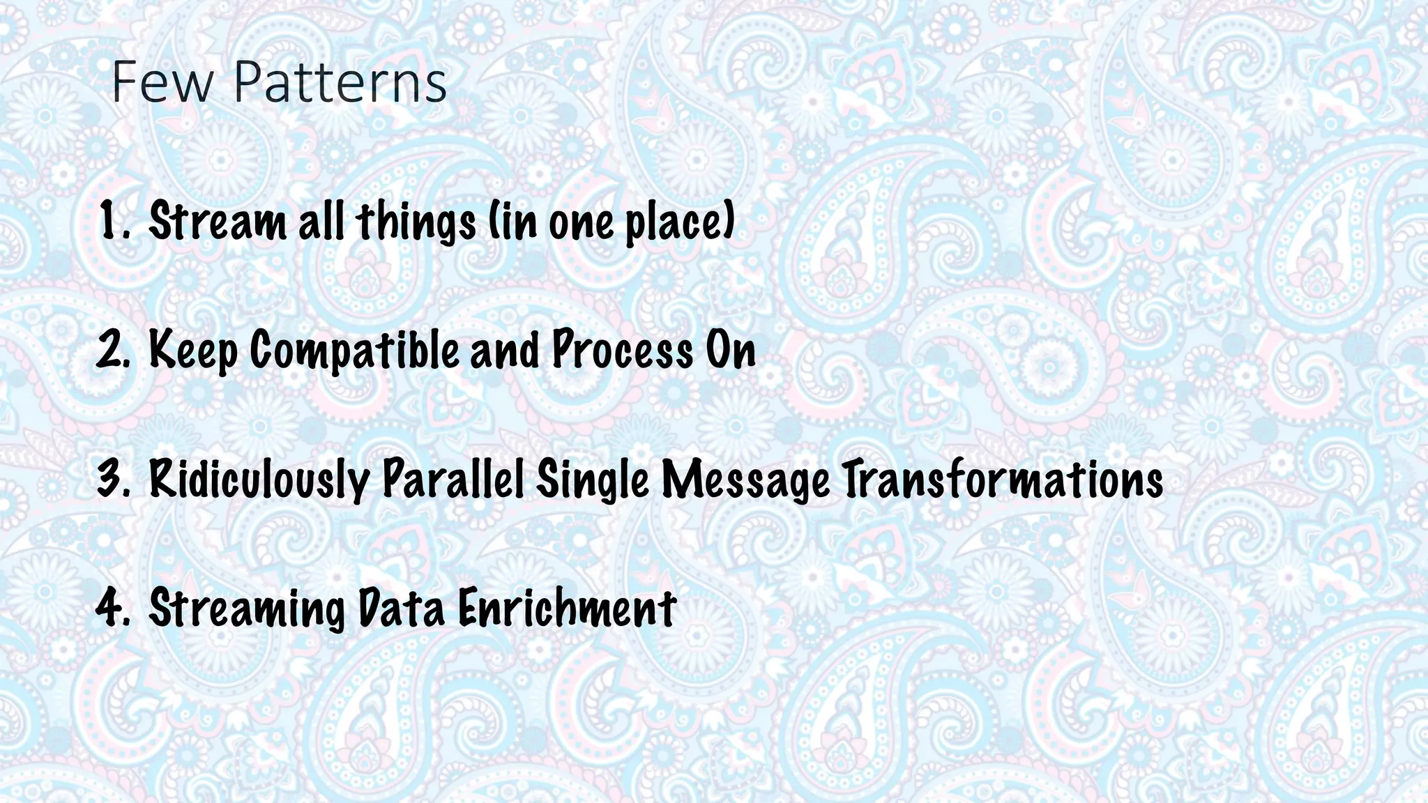 Few	
  Patterns
1. Stream all things (in one place)
2. Keep Compatible and Process On
3. Ridiculously Parallel Single Message Transformations
4. Streaming Data Enrichment
 