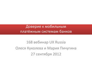 Доверие к мобильным
  платёжным системам банков

     168 вебинар UX Russia
Олеся Куколева и Мария Пичугина
        27 сентября 2012
 