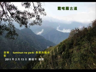 音樂： tuminun na ya-ki  泰雅族織布歌 霞喀羅古道 2011 年 2 月 13 日 鄭福平 攝製 