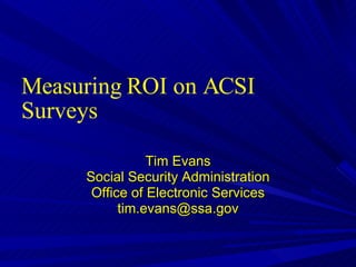 Measuring ROI on ACSI Surveys Tim Evans Social Security Administration Office of Electronic Services [email_address] 