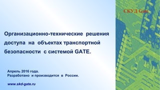 Организационно-технические решения
доступа на объектах транспортной
безопасности с системой GATE.
www.skd-gate.ru
Апрель 2016 года.
Разработано и производится в России.
СКУД Gate
 