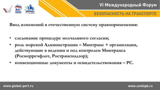 Ввод изменений в отечественную систему правоприменения:
• следование процедуре молчаливого согласия;
• роль морской Администрации – Минтранс + организации,
действующие в ведении и под контролем Минтранса
(Росморречфлот, Ространснадзор);
• конвенционные документы и освидетельствования – РС.
 