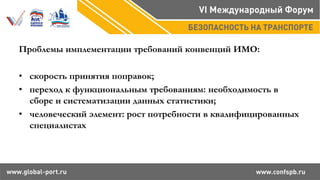 Проблемы имплементации требований конвенций ИМО:
• скорость принятия поправок;
• переход к функциональным требованиям: необходимость в
сборе и систематизации данных статистики;
• человеческий элемент: рост потребности в квалифицированных
специалистах
 