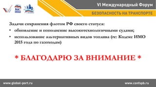 Задачи сохранения флотом РФ своего статуса:
• обновление и пополнение высокотехнологичными судами;
• использование альтернативных видов топлива (re: Кодекс ИМО
2015 года по газоходам)
* БЛАГОДАРЮ ЗА ВНИМАНИЕ *
 