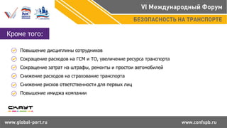 Кроме того:
Повышение дисциплины сотрудников
Сокращение расходов на ГСМ и ТО, увеличение ресурса транспорта
Сокращение затрат на штрафы, ремонты и простои автомобилей
Снижение расходов на страхование транспорта
Снижение рисков ответственности для первых лиц
Повышение имиджа компании
 