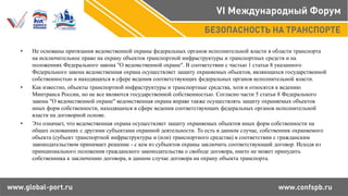 • Не основаны притязания ведомственной охраны федеральных органов исполнительной власти в области транспорта
на исключительное право на охрану объектов транспортной инфраструктуры и транспортных средств и на
положениях Федерального закона "О ведомственной охране". В соответствии с частью 1 статьи 8 указанного
Федерального закона ведомственная охрана осуществляет защиту охраняемых объектов, являющихся государственной
собственностью и находящихся в сфере ведения соответствующих федеральных органов исполнительной власти.
• Как известно, объекты транспортной инфраструктуры и транспортные средства, хотя и относятся к ведению
Минтранса России, но не все являются государственной собственностью. Согласно части 5 статьи 8 Федерального
закона "О ведомственной охране" ведомственная охрана вправе также осуществлять защиту охраняемых объектов
иных форм собственности, находящихся в сфере ведения соответствующих федеральных органов исполнительной
власти на договорной основе.
• Это означает, что ведомственная охрана осуществляет защиту охраняемых объектов иных форм собственности на
общих основаниях с другими субъектами охранной деятельности. То есть в данном случае, собственник охраняемого
объекта (субъект транспортной инфраструктуры и (или) транспортного средства) в соответствии с гражданским
законодательством принимает решение - с кем из субъектов охраны заключить соответствующий договор. Исходя из
принципиального положения гражданского законодательства о свободе договора, никто не может принудить
собственника к заключению договора, в данном случае договора на охрану объекта транспорта.
 