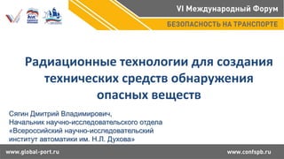 Радиационные технологии для создания
технических средств обнаружения
опасных веществ
Сягин Дмитрий Владимирович,
Начальник научно-исследовательского отдела
«Всероссийский научно-исследовательский
институт автоматики им. Н.Л. Духова»
 