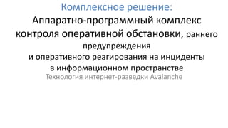 Комплексное решение:
Аппаратно-программный комплекс
контроля оперативной обстановки, раннего
предупреждения
и оперативного реагирования на инциденты
в информационном пространстве
Технология интернет-разведки Avalanche
 