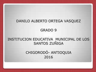 DANILO ALBERTO ORTEGA VASQUEZ
GRADO 9
INSTITUCION EDUCATIVA MUNICIPAL DE LOS
SANTOS ZUÑIGA
CHIGORODÓ- ANTIOQUIA
2016
 