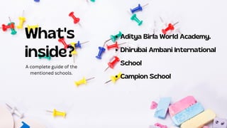 What's
inside?
Aditya Birla World Academy.
Dhirubai Ambani International
School
Campion School
A complete guide of the
mentioned schools.
 