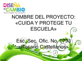 NOMBRE DEL PROYECTO:
 «CUIDA Y PROTEGE TU
      ESCUELA»

 Esc. Sec. Ofic. No. 0793
  «Rosario Castellanos»
 