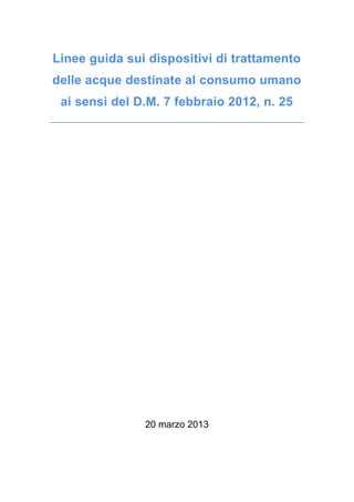 Linee guida sui dispositivi di trattamento
delle acque destinate al consumo umano
ai sensi del D.M. 7 febbraio 2012, n. 25
20 marzo 2013
 