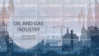 OIL AND GAS
INDUSTRY
ASSAM AND
RAJASTHAN
 