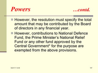 Powers  …contd. However, the resolution must specify the total amount that may be contributed by the Board of directors in any financial year. However, contributions to National Defence Fund, the Prime Minister’s National Relief Fund or any other fund approved by the Central Government* for the purpose are exempted from the above provisions.  03/21/11   12:07 