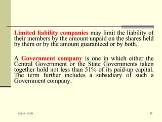 Limited liability companies   may limit the liability of their members by the amount unpaid on the shares held by them or by the amount guaranteed or by both. A  Government company   is one in which either the Central Government or the State Governments taken together hold not less than 51% of its paid-up capital. The term further includes a subsidiary of such a Government company. 03/21/11   12:07 