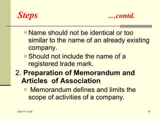 Steps  …contd. Name should not be identical or too similar to the name of an already existing company. Should not include the name of a registered trade mark. 2.  Preparation of Memorandum and  Articles  of Association Memorandum defines and limits the scope of activities of a company. 03/21/11   12:07 