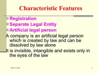 Characteristic Features   Registration Separate Legal Entity Artificial legal person A company is an artificial legal person which is created by law and can be dissolved by law alone It is invisible, intangible and exists only in the eyes of the law   03/21/11   12:07 