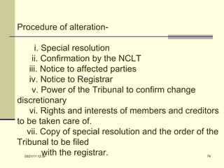 Procedure of alteration- i. Special resolution ii. Confirmation by the NCLT iii. Notice to affected parties  iv. Notice to Registrar  v. Power of the Tribunal to confirm change discretionary vi. Rights and interests of members and creditors to be taken care of. vii. Copy of special resolution and the order of the Tribunal to be filed with the registrar. 03/21/11   12:07 