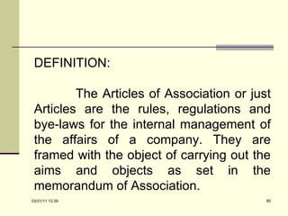 DEFINITION: The Articles of Association or just Articles are the rules, regulations and bye-laws for the internal management of the affairs of a company. They are framed with the object of carrying out the aims and objects as set in the memorandum of Association. 03/21/11   12:07 