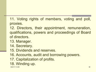 11. Voting rights of members, voting and poll, proxies. 12. Directors, their appointment, remuneration, qualifications, powers and proceedings of Board of directors. 13. Manager. 14. Secretary. 15. Dividends and reserves. 16. Accounts, audit and borrowing powers. 17. Capitalization of profits. 18. Winding up. 03/21/11   12:07 