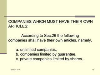 COMPANIES WHICH MUST HAVE THEIR OWN ARTICLES: According to Sec.26 the following companies shall have their own articles, namely, a. unlimited companies, b. companies limited by guarantee, c. private companies limited by shares. 03/21/11   12:07 