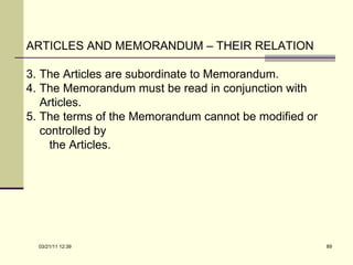 ARTICLES AND MEMORANDUM – THEIR RELATION The Articles are subordinate to Memorandum. The Memorandum must be read in conjunction with Articles. The terms of the Memorandum cannot be modified or controlled by  the Articles. 03/21/11   12:07 