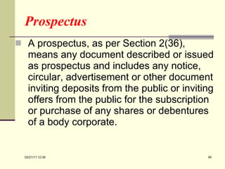 Prospectus A prospectus, as per Section 2(36), means any document described or issued as prospectus and includes any notice, circular, advertisement or other document inviting deposits from the public or inviting offers from the public for the subscription or purchase of any shares or debentures of a body corporate.   03/21/11   12:07 
