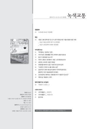 창을열며
02 	 녹색교통 2014년 사업계획
특집
04 	 서울시 교통 정책 평가 및 선거 공약 제안을 위한 ‘서울시정평가포럼’ 개회
	 _ 서울시 대중교정책의 평가 및 정책제안
	 _ 서울시 교통정책의 한계와 개선방향
	
녹색교통 Now
14 	 역주행하는 ‘경유택시’ 정책
16 	 지속가능한 교통생활을 위한 교육센터 설립의 필요성
20 	 용산구 장문로를 아십니까?
24 	 어린이 교통사고 통계분석, 서울 / 노원구를 중심으로
33 	 보행 중 스마트폰 사용의 위험성
36 	 보행자를 배려하지 않은 가로변 버스승차대 설치
36	 “미세먼지 가득한 도시를 초록도시로!”
44	 공공자전거 정책, 예산낭비 줄여야 지자체 특성에 맞는
	 종합적인 자전거 활성화정책 추진해야
46	 성서초등학교 통학로는 보행전용거리가 어울리지 않나요?
48	 희망나눔 겨울갬프 스케치
함께 만들어가는 녹색삶터
58 	 자원봉사 소감문 1, 2
사무처 이야기
60 	 사무처활동가 _ 살림살이
66	 사무처활동가 _ 고맙습니다
87	 발간자료
편집인 송상석
편집간사 김광일 박정영
발행처 녹색교통운동
(서울시 마포구 성산동 249-10 시민공간‘나루’4층)
전화 744-4855
팩스 744-4844
홈페이지 www.greentransport.org
email kngt@chol.com
등록번호 서울라-6755
디자인•인쇄 (주)새터 C&C(2266-3008) ✽이 책자는 회원님들의 소중한 회비로 제작하였습니다.
2014┃1•2•3•4┃169호
 