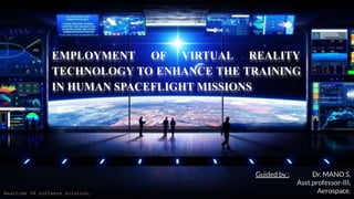 EMPLOYMENT OF VIRTUAL REALITY
TECHNOLOGY TO ENHANCE THE TRAINING
IN HUMAN SPACEFLIGHT MISSIONS
Realtime VR software solution.
Guided by : Dr. MANO S,
Asst.professor-III,
Aerospace.
 