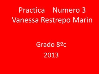 Practica Numero 3
Vanessa Restrepo Marìn
Grado 8ºc
2013

 